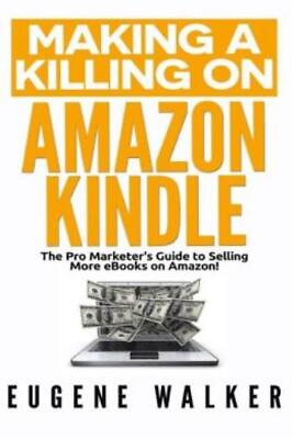Making A Killing On Kindle: The Pro Marketer#x27;s Guide To Selling More Ebook...