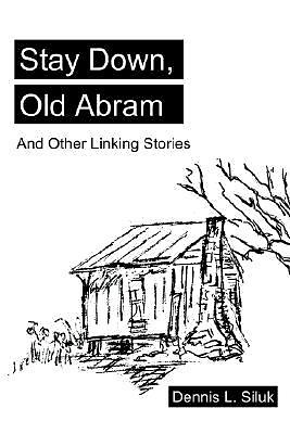 Stay Down Old Abram: And Other Linking Stories: By Dennis Lee Siluk